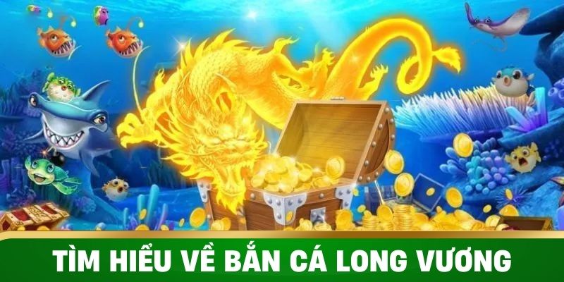 Tìm hiểu về sơ lược về bắn cá Long Vương 